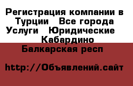 Регистрация компании в Турции - Все города Услуги » Юридические   . Кабардино-Балкарская респ.